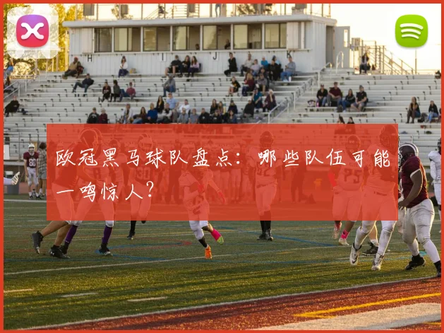 欧冠黑马球队盘点：哪些队伍可能一鸣惊人？