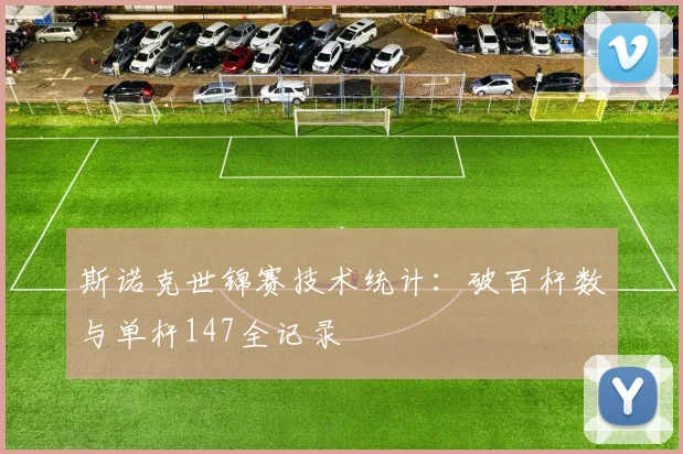 斯诺克世锦赛技术统计：破百杆数与单杆147全记录
