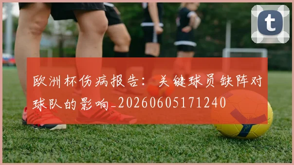 欧洲杯伤病报告：关键球员缺阵对球队的影响_20260605171240