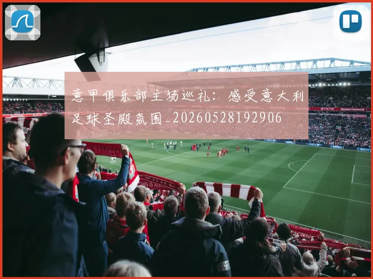 意甲俱乐部主场巡礼:感受意大利足球圣殿氛围_20260528192906