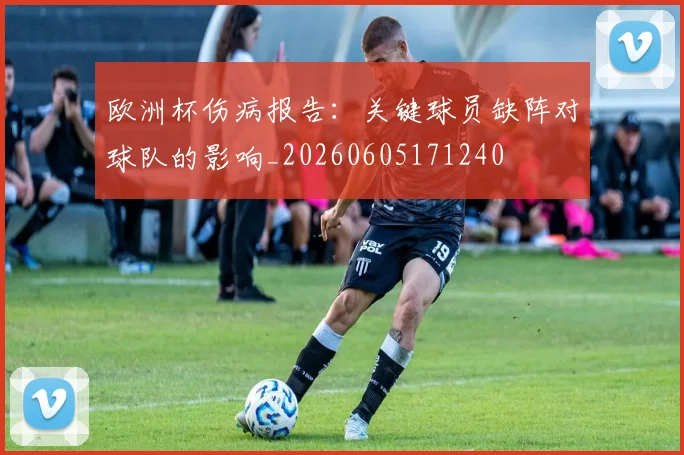 欧洲杯伤病报告：关键球员缺阵对球队的影响_20260605171240