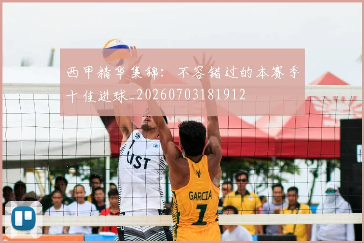 西甲精华集锦：不容错过的本赛季十佳进球_20260703181912