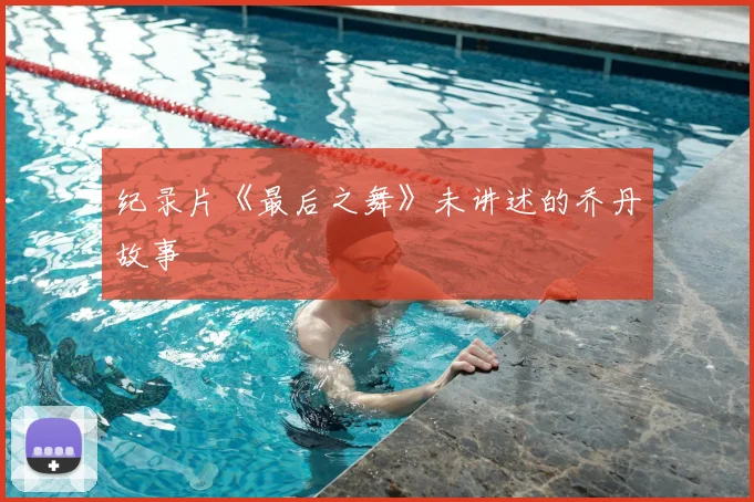 纪录片《最后之舞》未讲述的乔丹故事