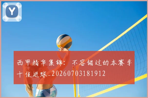 西甲精华集锦:不容错过的本赛季十佳进球_20260703181912