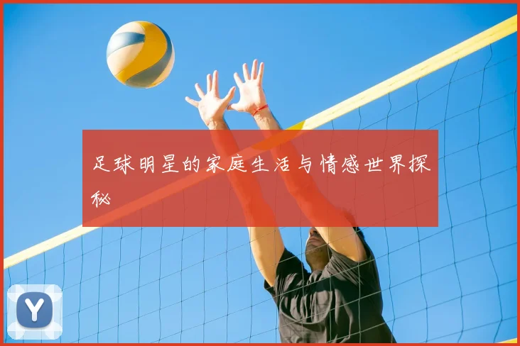 足球明星的家庭生活与情感世界探秘