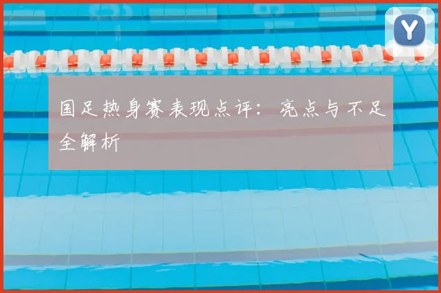 国足热身赛表现点评:亮点与不足全解析