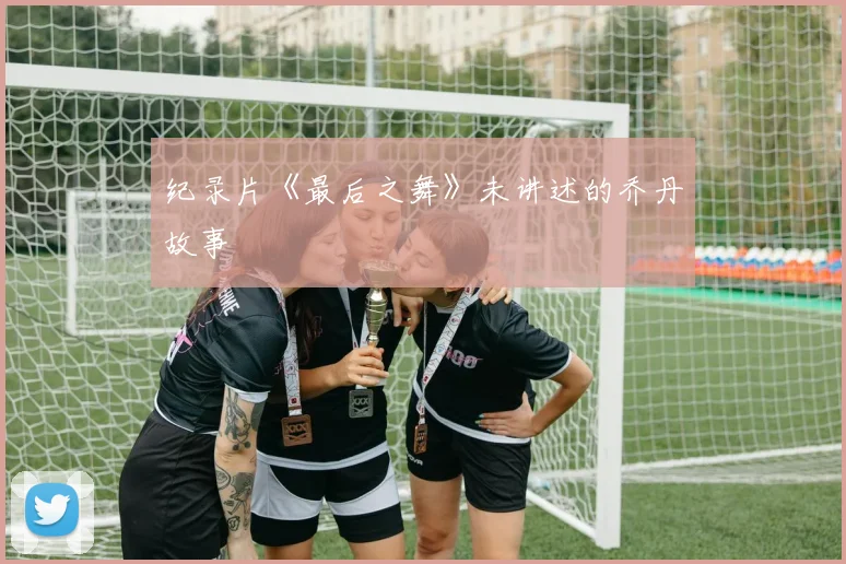 纪录片《最后之舞》未讲述的乔丹故事