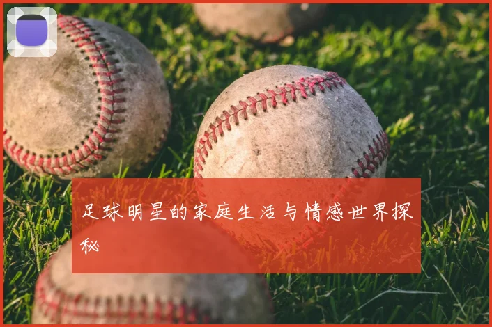 足球明星的家庭生活与情感世界探秘