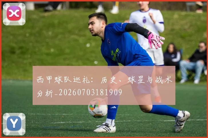 西甲球队巡礼:历史、球星与战术分析_20260703181909