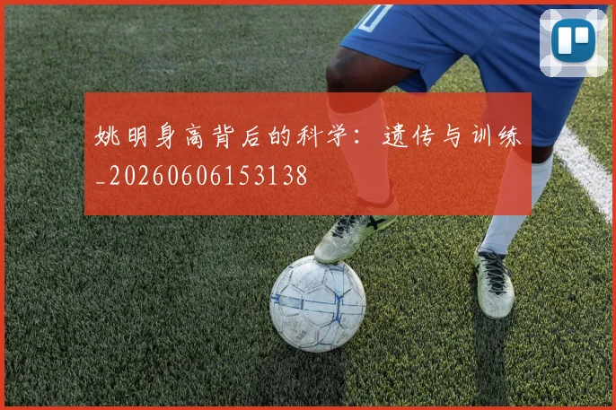 姚明身高背后的科学：遗传与训练_20260606153138