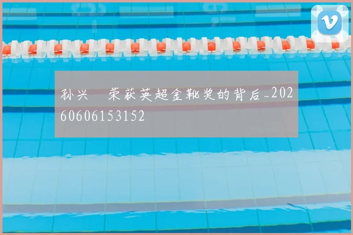 孙兴慜荣获英超金靴奖的背后_20260606153152
