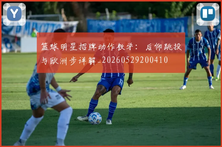 篮球明星招牌动作教学:后仰跳投与欧洲步详解_20260529200410