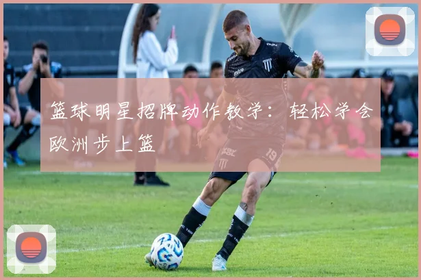 篮球明星招牌动作教学:轻松学会欧洲步上篮