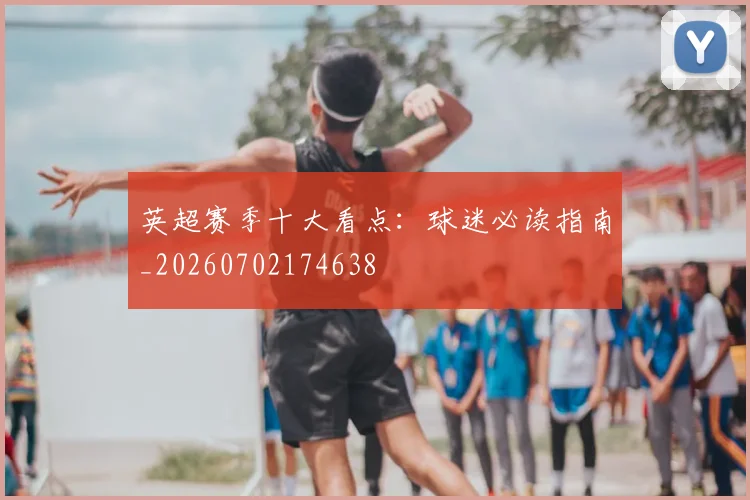 英超赛季十大看点:球迷必读指南_20260702174638