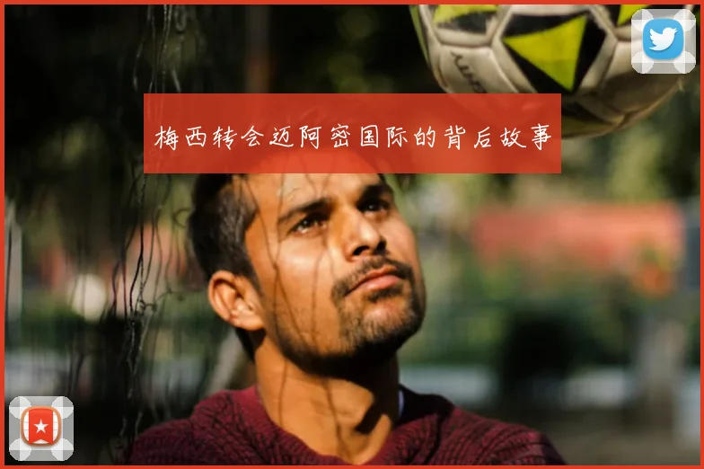 梅西转会迈阿密国际的背后故事
