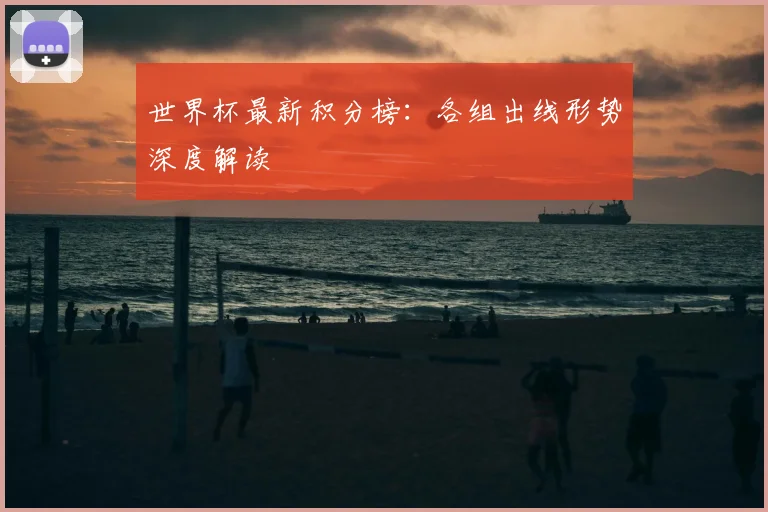 世界杯最新积分榜:各组出线形势深度解读
