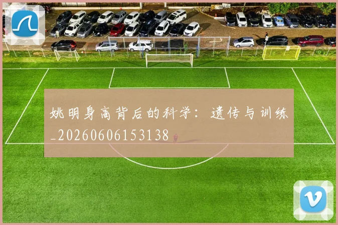 姚明身高背后的科学：遗传与训练_20260606153138