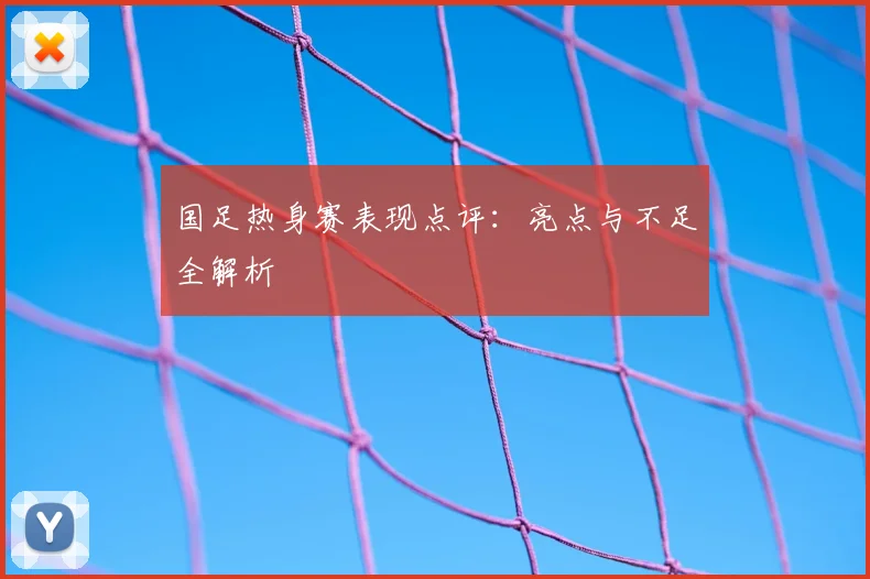 国足热身赛表现点评：亮点与不足全解析
