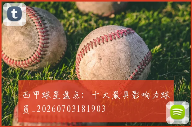 西甲球星盘点：十大最具影响力球员_20260703181903