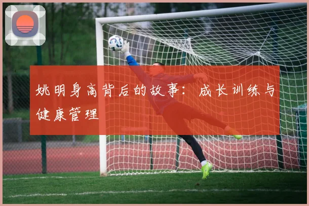 姚明身高背后的故事：成长训练与健康管理