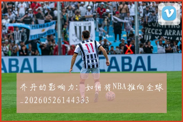 乔丹的影响力：如何将NBA推向全球_20260526144333