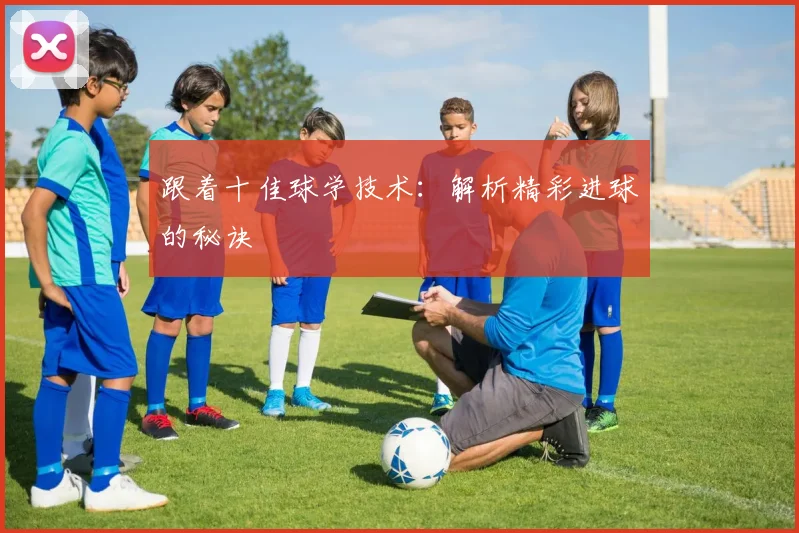 跟着十佳球学技术：解析精彩进球的秘诀