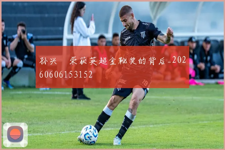 孙兴慜荣获英超金靴奖的背后_20260606153152
