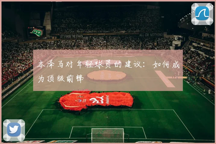 本泽马对年轻球员的建议：如何成为顶级前锋