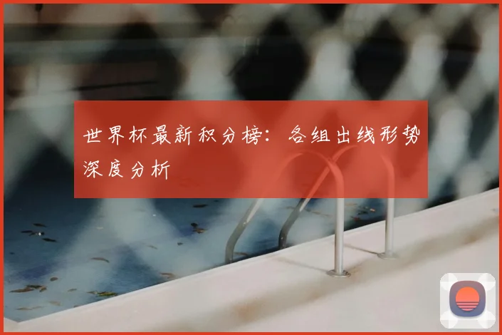世界杯最新积分榜:各组出线形势深度分析
