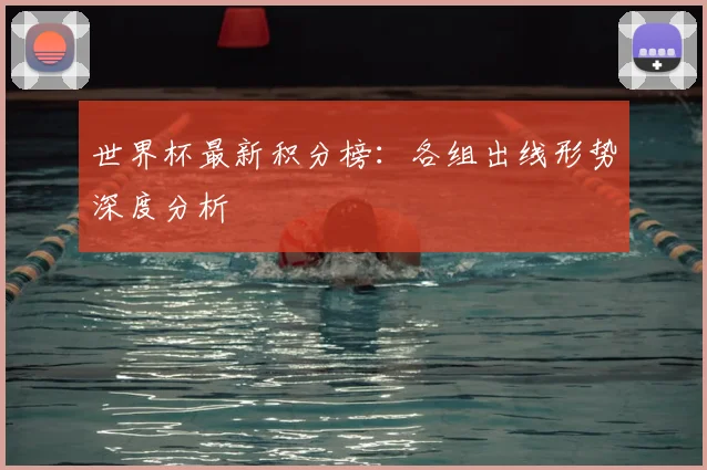 世界杯最新积分榜：各组出线形势深度分析
