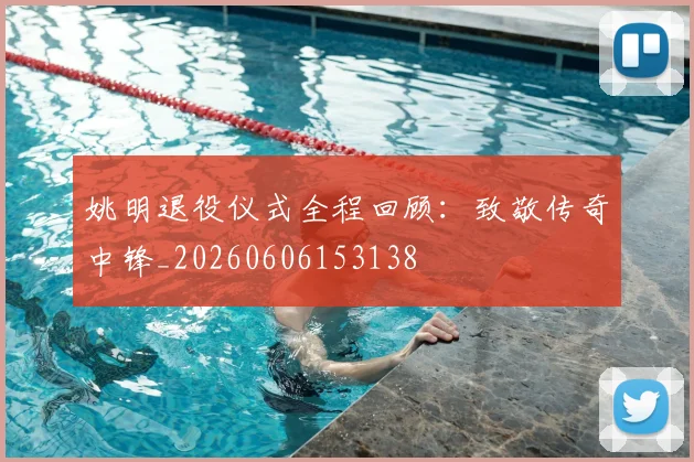 姚明退役仪式全程回顾：致敬传奇中锋_20260606153138