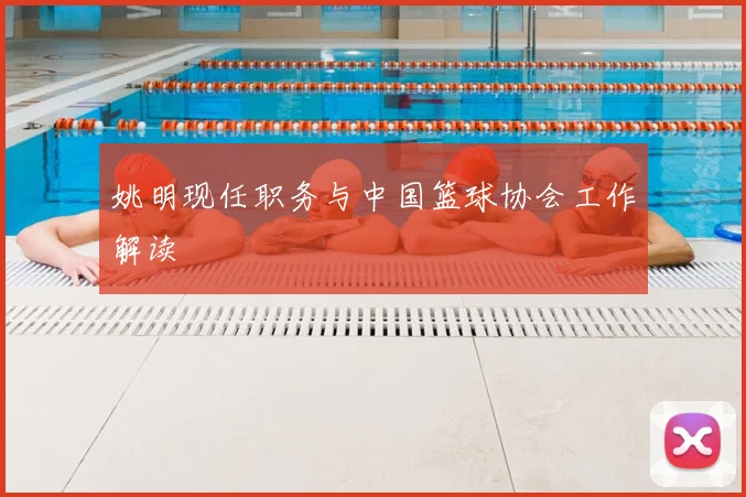 姚明现任职务与中国篮球协会工作解读