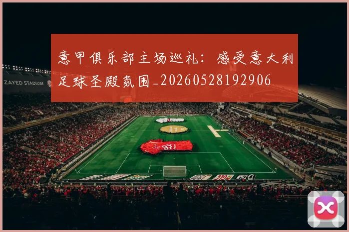 意甲俱乐部主场巡礼:感受意大利足球圣殿氛围_20260528192906