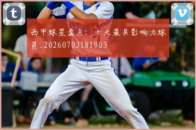 西甲球星盘点:十大最具影响力球员_20260703181903