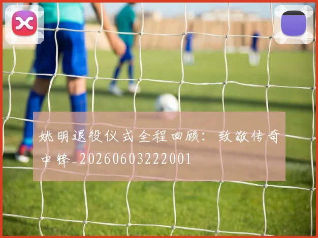 姚明退役仪式全程回顾：致敬传奇中锋_20260603222001