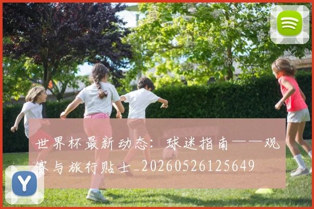 世界杯最新动态：球迷指南——观赛与旅行贴士_20260526125649