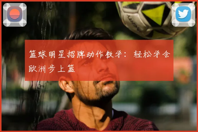 篮球明星招牌动作教学:轻松学会欧洲步上篮