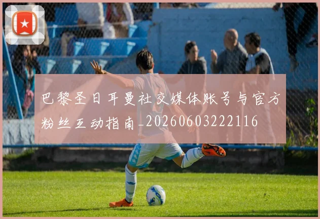 巴黎圣日耳曼社交媒体账号与官方粉丝互动指南_20260603222116